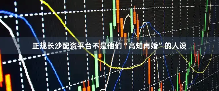 正规长沙配资平台不是他们“高知再婚”的人设