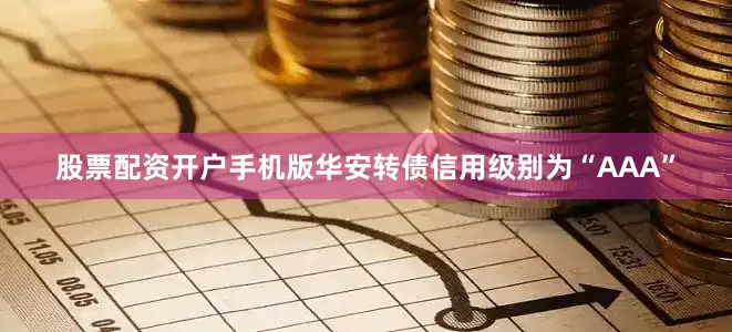 股票配资开户手机版华安转债信用级别为“AAA”
