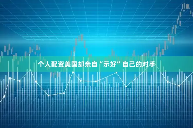 个人配资美国却亲自“示好”自己的对手