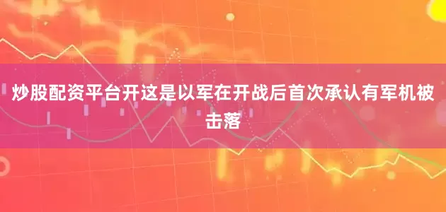 炒股配资平台开这是以军在开战后首次承认有军机被击落