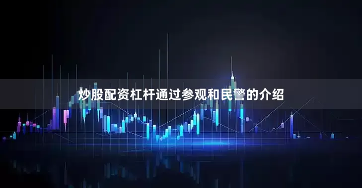 炒股配资杠杆通过参观和民警的介绍