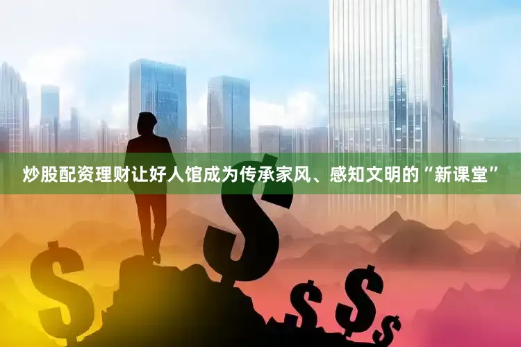 炒股配资理财让好人馆成为传承家风、感知文明的“新课堂”