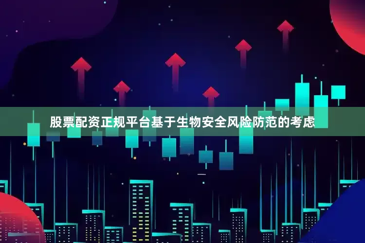 股票配资正规平台基于生物安全风险防范的考虑