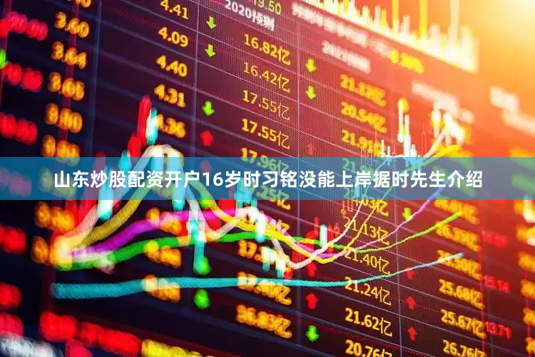 山东炒股配资开户16岁时习铭没能上岸据时先生介绍