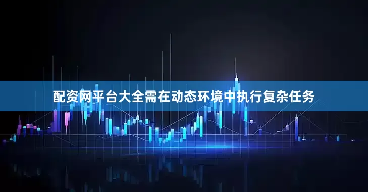 配资网平台大全需在动态环境中执行复杂任务