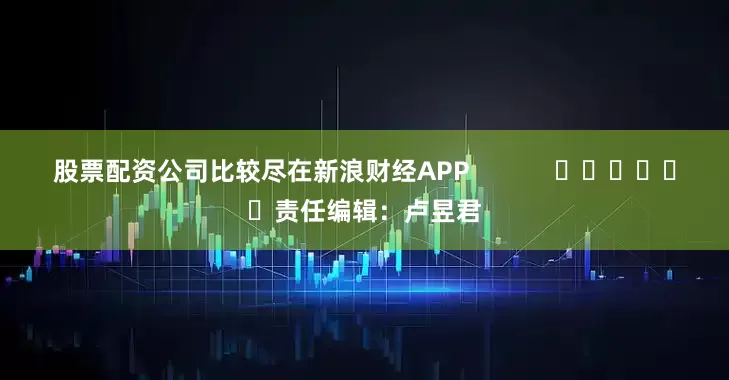 股票配资公司比较尽在新浪财经APP            						责任编辑：卢昱君