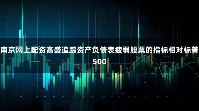 南京网上配资高盛追踪资产负债表疲弱股票的指标相对标普500