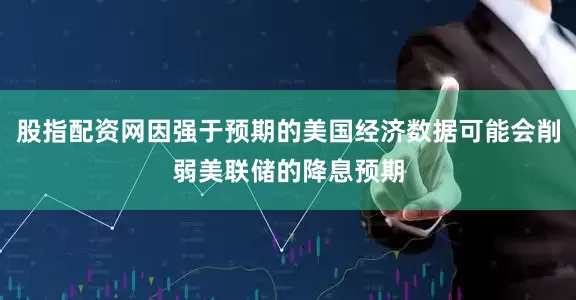 股指配资网因强于预期的美国经济数据可能会削弱美联储的降息预期