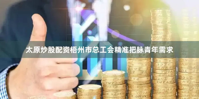 太原炒股配资梧州市总工会精准把脉青年需求