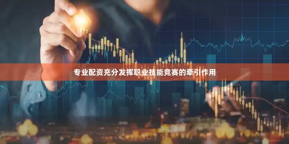 专业配资充分发挥职业技能竞赛的牵引作用