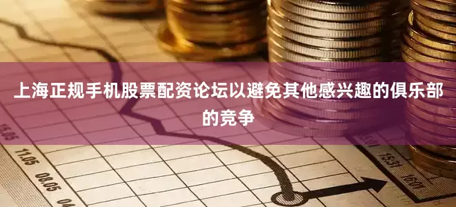 上海正规手机股票配资论坛以避免其他感兴趣的俱乐部的竞争