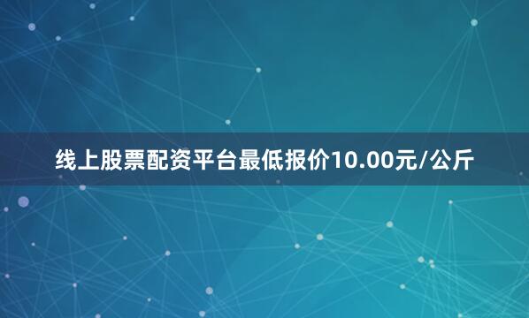 线上股票配资平台最低报价10.00元/公斤