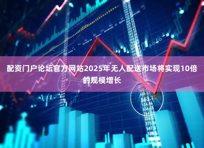 配资门户论坛官方网站2025年无人配送市场将实现10倍的规模增长