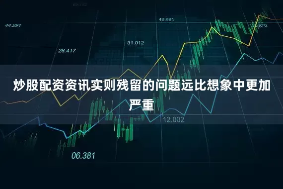 炒股配资资讯实则残留的问题远比想象中更加严重