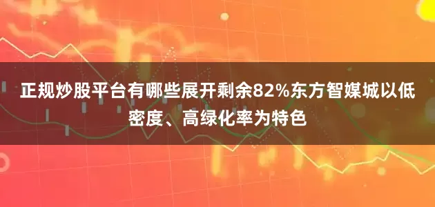 正规炒股平台有哪些展开剩余82%东方智媒城以低密度、高绿化率为特色
