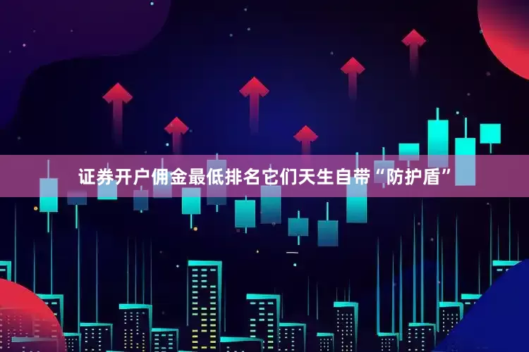 证券开户佣金最低排名它们天生自带“防护盾”