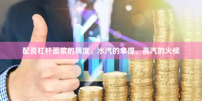 配资杠杆面浆的稠度、水汽的拿捏、蒸汽的火候