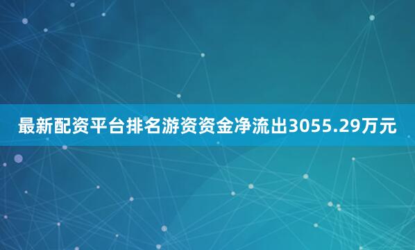 最新配资平台排名游资资金净流出3055.29万元