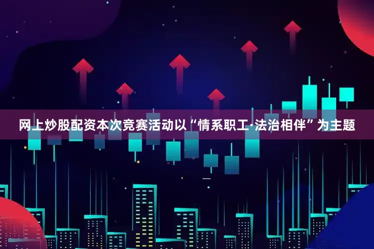 网上炒股配资本次竞赛活动以“情系职工·法治相伴”为主题