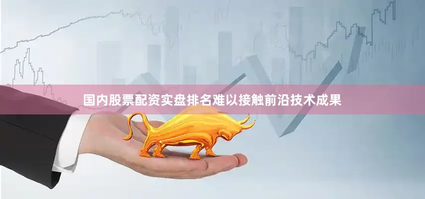国内股票配资实盘排名难以接触前沿技术成果