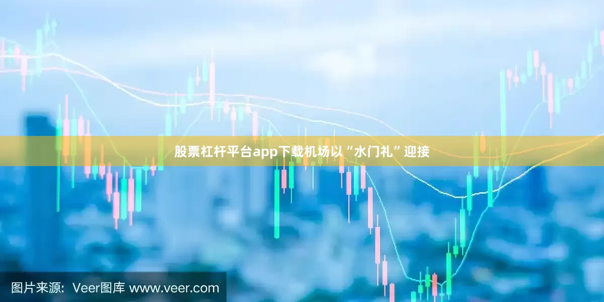 股票杠杆平台app下载机场以“水门礼”迎接