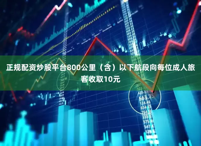 正规配资炒股平台800公里（含）以下航段向每位成人旅客收取10元