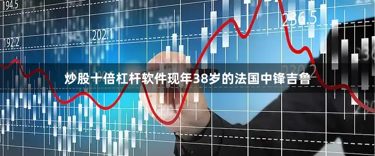 炒股十倍杠杆软件　　现年38岁的法国中锋吉鲁
