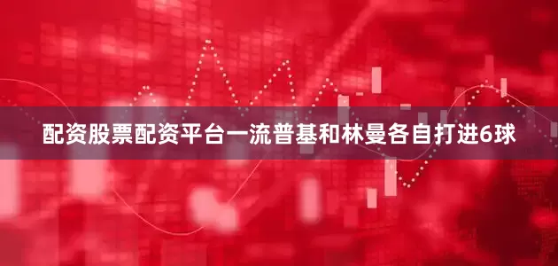 配资股票配资平台一流普基和林曼各自打进6球