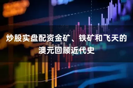 炒股实盘配资金矿、铁矿和飞天的澳元回顾近代史