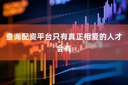 查询配资平台只有真正相爱的人才会有