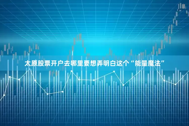 太原股票开户去哪里要想弄明白这个“能量魔法”