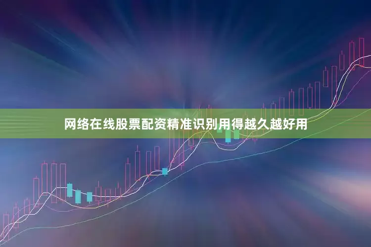 网络在线股票配资精准识别用得越久越好用