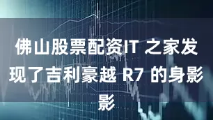 佛山股票配资IT 之家发现了吉利豪越 R7 的身影