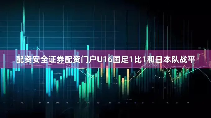 配资安全证券配资门户U16国足1比1和日本队战平