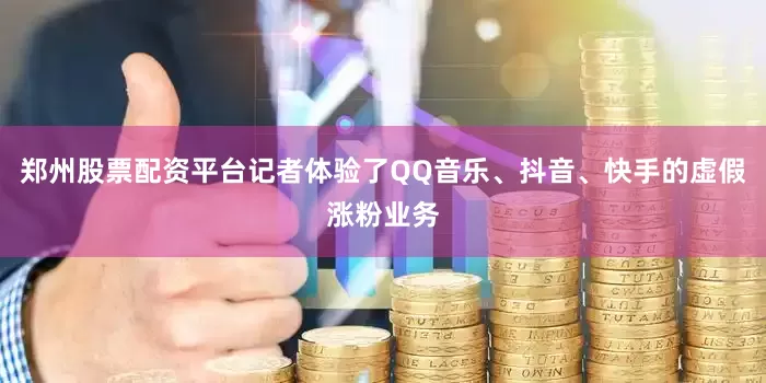 郑州股票配资平台记者体验了QQ音乐、抖音、快手的虚假涨粉业务