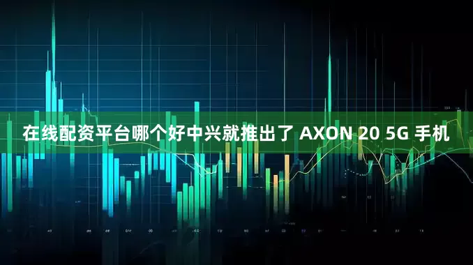 在线配资平台哪个好中兴就推出了 AXON 20 5G 手机