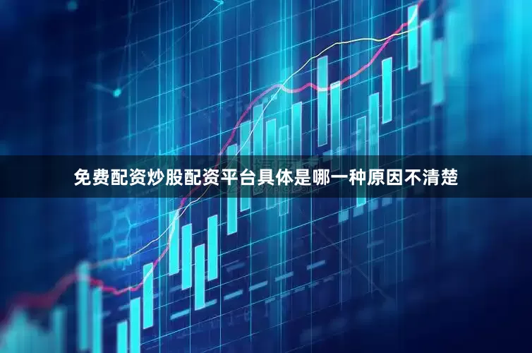 免费配资炒股配资平台具体是哪一种原因不清楚