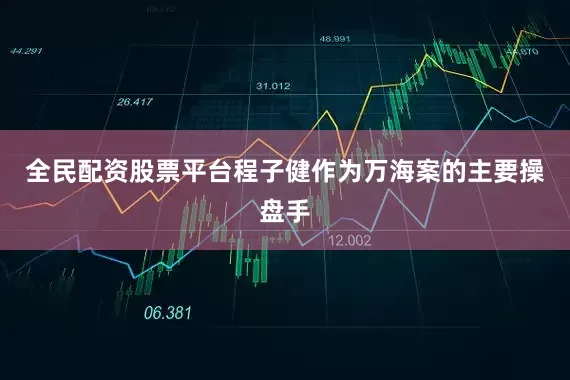 全民配资股票平台程子健作为万海案的主要操盘手