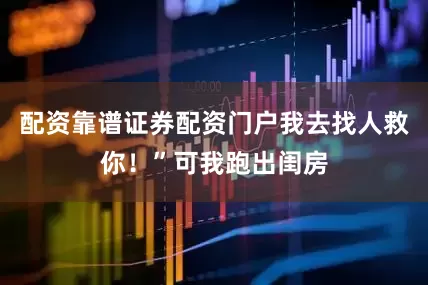 配资靠谱证券配资门户我去找人救你！”可我跑出闺房