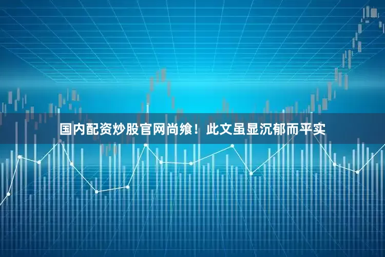 国内配资炒股官网尚飨！此文虽显沉郁而平实