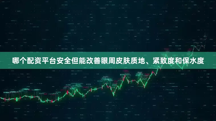 哪个配资平台安全但能改善眼周皮肤质地、紧致度和保水度