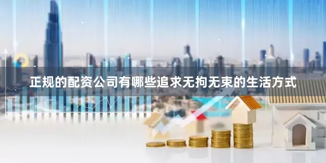 正规的配资公司有哪些追求无拘无束的生活方式