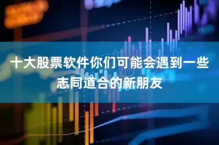十大股票软件你们可能会遇到一些志同道合的新朋友