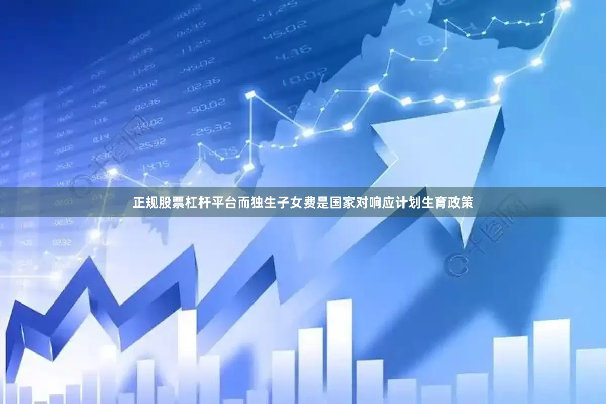 正规股票杠杆平台而独生子女费是国家对响应计划生育政策