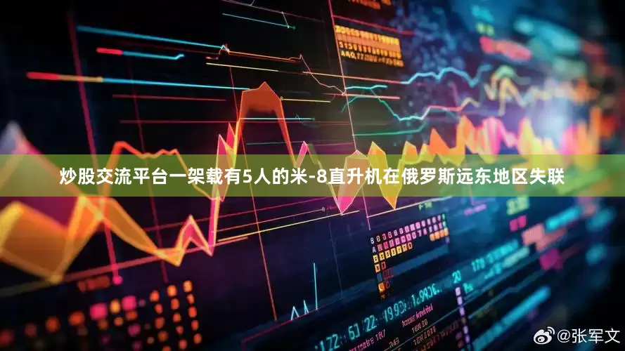 炒股交流平台一架载有5人的米-8直升机在俄罗斯远东地区失联