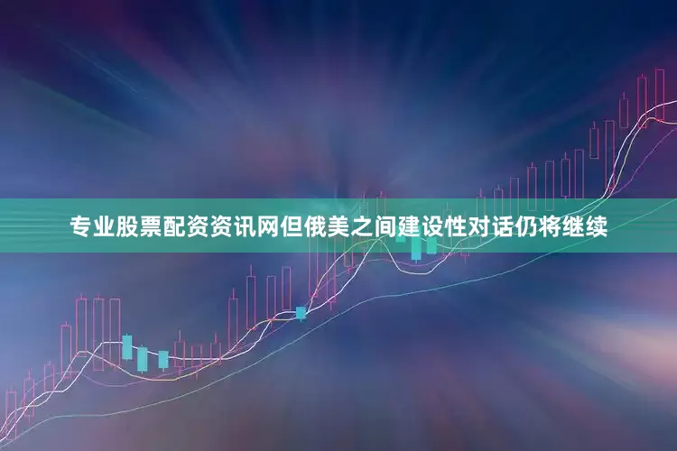 专业股票配资资讯网但俄美之间建设性对话仍将继续