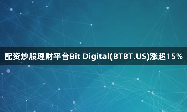 配资炒股理财平台Bit Digital(BTBT.US)涨超15%