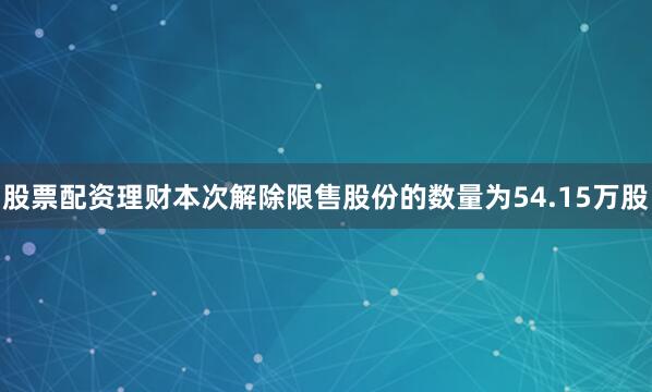 股票配资理财本次解除限售股份的数量为54.15万股