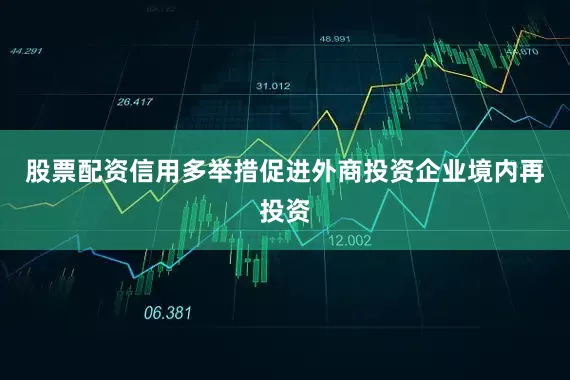 股票配资信用多举措促进外商投资企业境内再投资