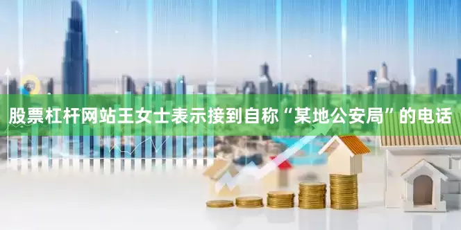股票杠杆网站王女士表示接到自称“某地公安局”的电话